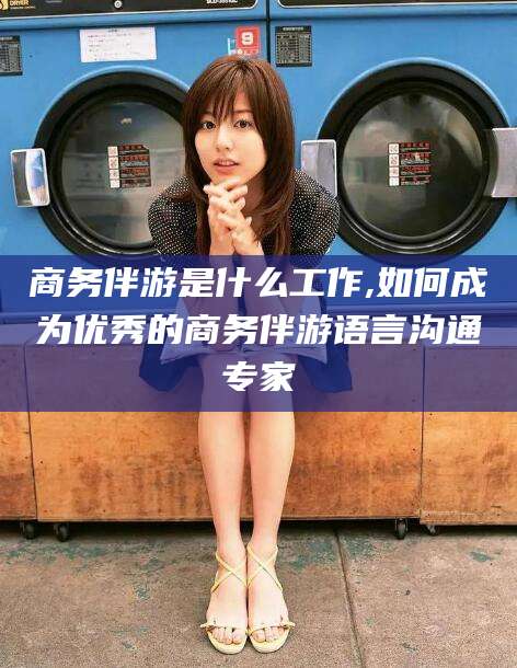 滕州商务伴游是什么工作,如何成为优秀的商务伴游语言沟通专家