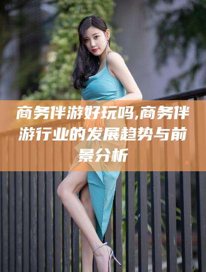 滕州商务伴游好玩吗,商务伴游行业的发展趋势与前景分析