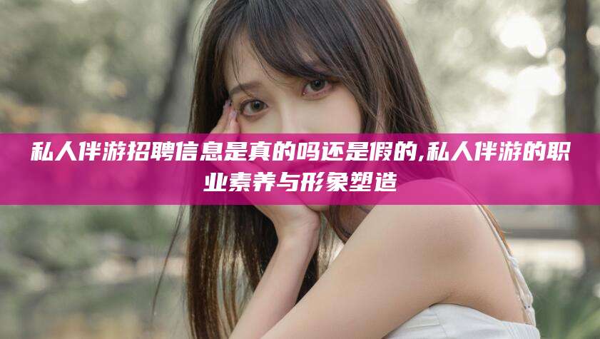 滕州私人伴游招聘信息是真的吗还是假的,私人伴游的职业素养与形象塑造