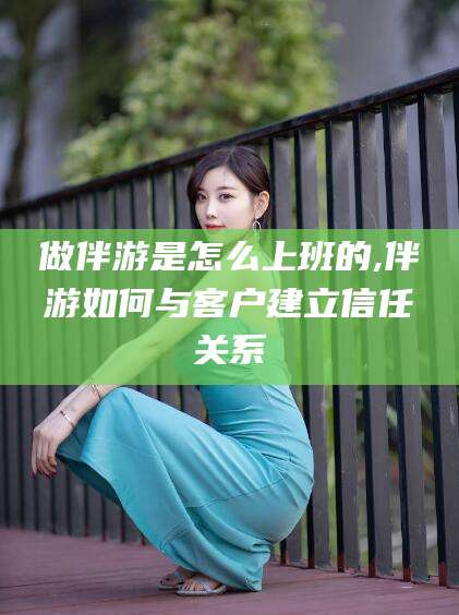 滕州做伴游是怎么上班的,伴游如何与客户建立信任关系