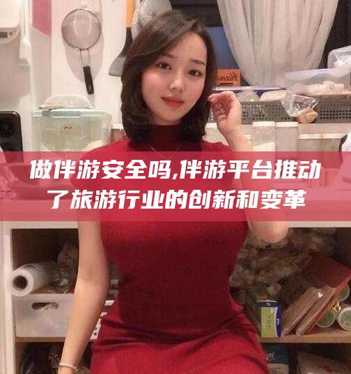 做伴游安全吗,伴游平台推动了旅游行业的创新和变革