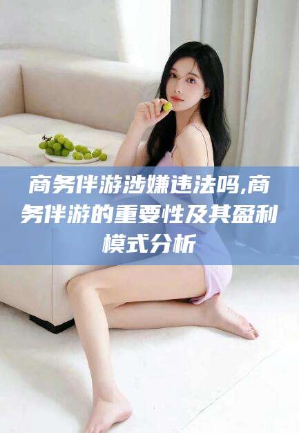 滕州商务伴游涉嫌违法吗,商务伴游的重要性及其盈利模式分析