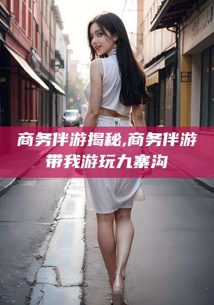 滕州商务伴游揭秘,商务伴游带我游玩九寨沟