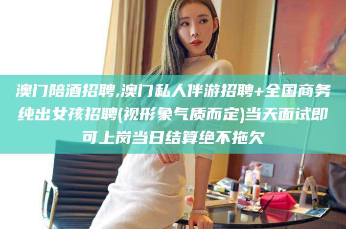 滕州澳门陪酒招聘,澳门私人伴游招聘+全国商务纯出女孩招聘(视形象气质而定)当天面试即可上岗当日结算绝不拖欠