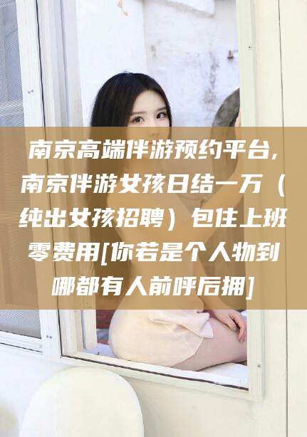 滕州南京高端伴游预约平台,南京伴游女孩日结一万（纯出女孩招聘）包住上班零费用[你若是个人物到哪都有人前呼后拥]