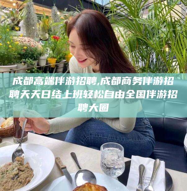 滕州成都高端伴游招聘,成都商务伴游招聘天天日结上班轻松自由全国伴游招聘大圈