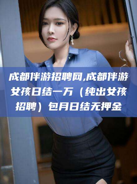 滕州成都伴游招聘网,成都伴游女孩日结一万（纯出女孩招聘）包月日结无押金