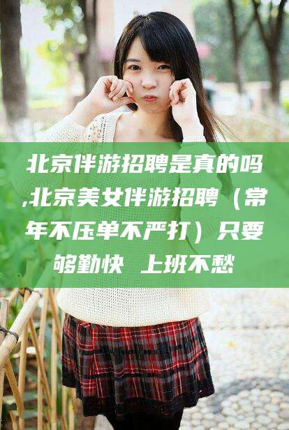 滕州北京伴游招聘是真的吗,北京美女伴游招聘（常年不压单不严打）只要够勤快 上班不愁