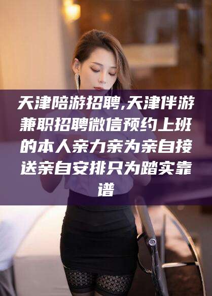 滕州天津陪游招聘,天津伴游兼职招聘微信预约上班的本人亲力亲为亲自接送亲自安排只为踏实靠谱