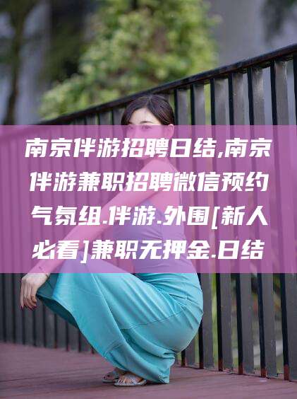 滕州南京伴游招聘日结,南京伴游兼职招聘微信预约气氛组.伴游.外围[新人必看]兼职无押金.日结