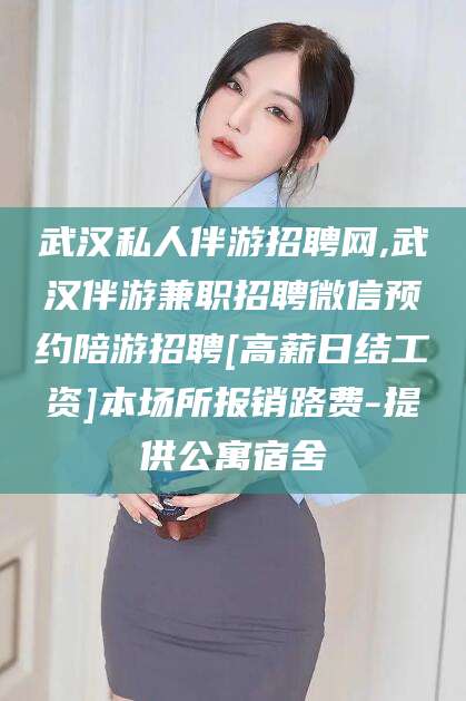 滕州武汉私人伴游招聘网,武汉伴游兼职招聘微信预约陪游招聘[高薪日结工资]本场所报销路费-提供公寓宿舍