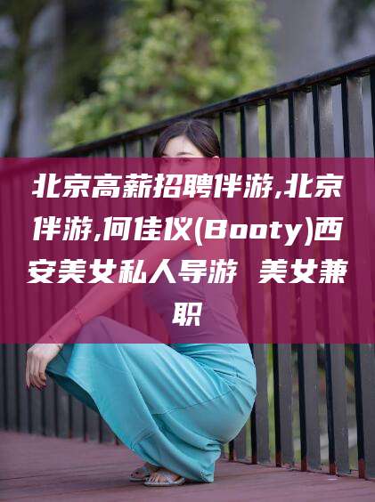 滕州北京高薪招聘伴游,北京伴游,何佳仪(Booty)西安美女私人导游 美女兼职