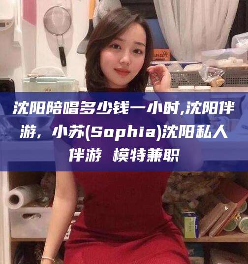滕州沈阳陪唱多少钱一小时,沈阳伴游,贠小苏(Sophia)沈阳私人伴游 模特兼职