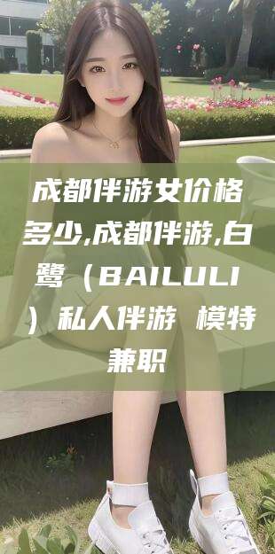 滕州成都伴游女价格多少,成都伴游,白鹭（BAILULI）私人伴游 模特兼职