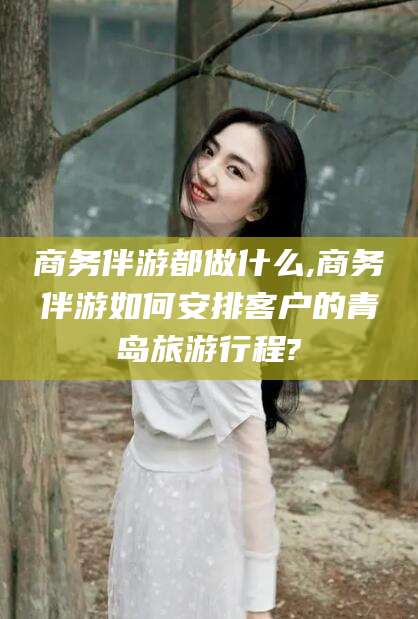 滕州商务伴游都做什么,商务伴游如何安排客户的青岛旅游行程?
