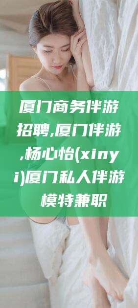 滕州厦门商务伴游招聘,厦门伴游,杨心怡(xinyi)厦门私人伴游 模特兼职