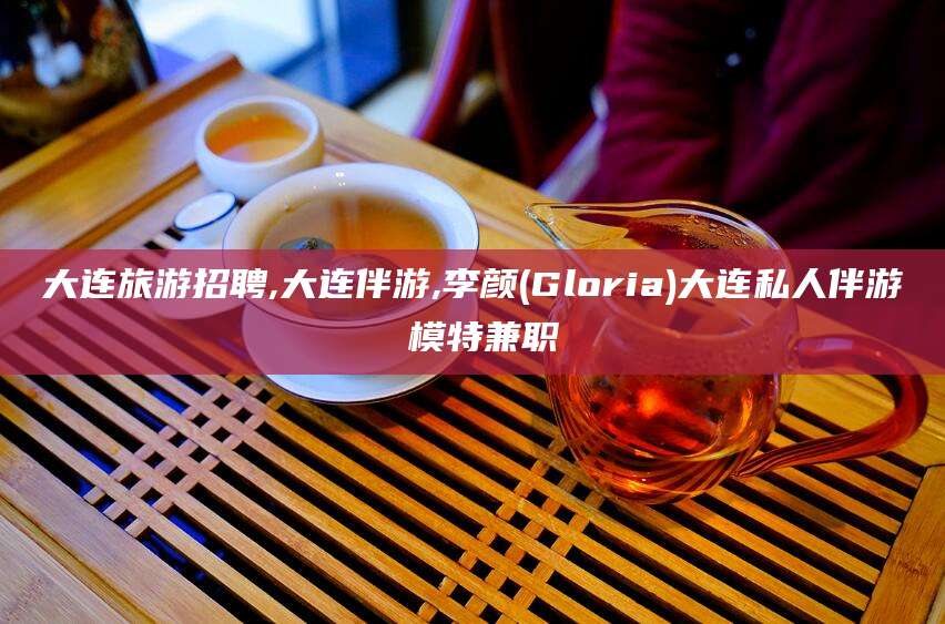 滕州大连旅游招聘,大连伴游,李颜(Gloria)大连私人伴游 模特兼职