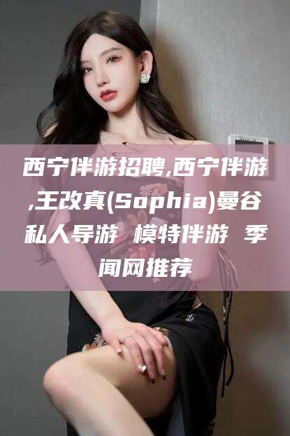 滕州西宁伴游招聘,西宁伴游,王改真(Sophia)曼谷私人导游 模特伴游 季闻网推荐
