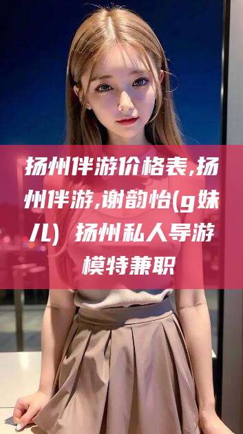 滕州扬州伴游价格表,扬州伴游,谢韵怡(g妹儿) 扬州私人导游 模特兼职