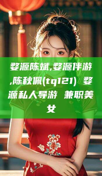 滕州婺源陈斌,婺源伴游,陈秋佩(tq121) 婺源私人导游 兼职美女