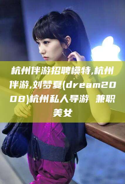 滕州杭州伴游招聘模特,杭州伴游,刘梦夏(dream2008)杭州私人导游 兼职美女