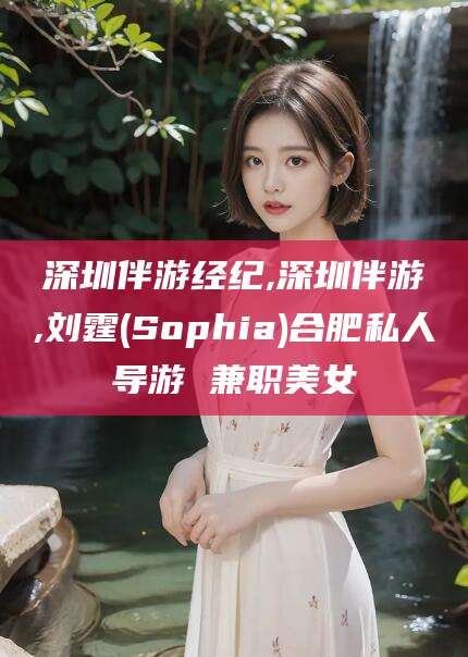 滕州深圳伴游经纪,深圳伴游,刘霆(Sophia)合肥私人导游 兼职美女