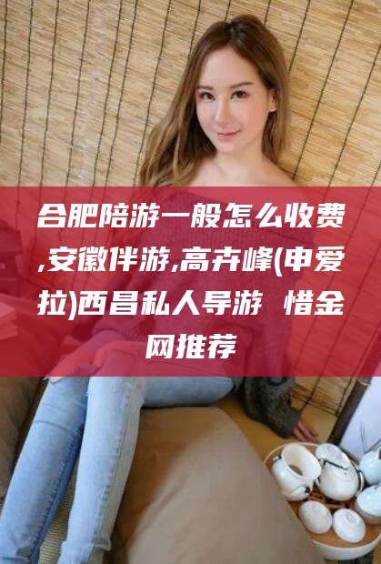 滕州合肥陪游一般怎么收费,安徽伴游,高卉峰(申爱拉)西昌私人导游 惜金网推荐