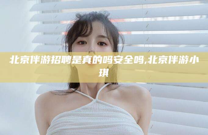 滕州北京伴游招聘是真的吗安全吗,北京伴游小琪
