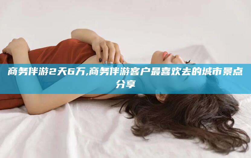 滕州商务伴游2天6万,商务伴游客户最喜欢去的城市景点分享