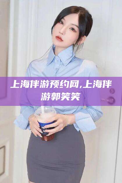 滕州上海伴游预约网,上海伴游郭笑笑