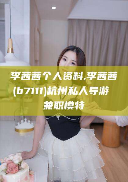 滕州李茜茜个人资料,李茜茜(b7111)杭州私人导游 兼职模特