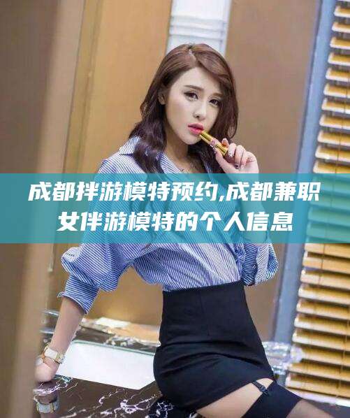 滕州成都拌游模特预约,成都兼职女伴游模特的个人信息