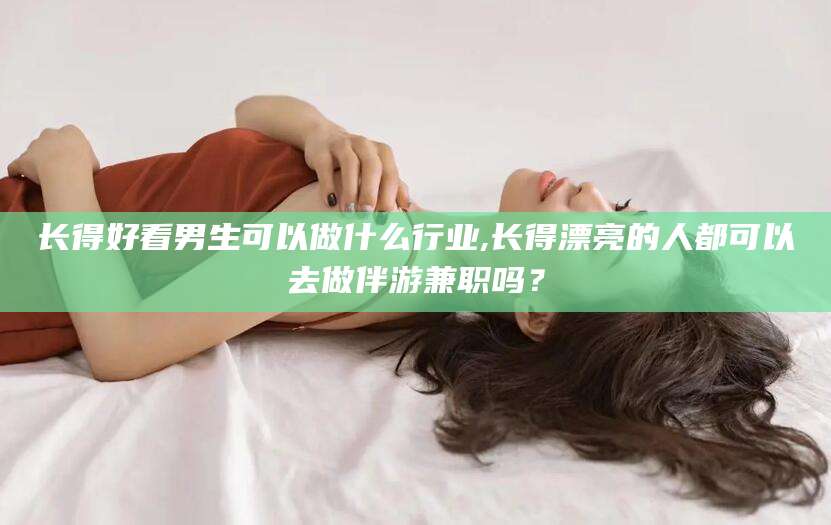 滕州长得好看男生可以做什么行业,长得漂亮的人都可以去做伴游兼职吗？
