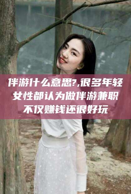 滕州伴游什么意思?,很多年轻女性都认为做伴游兼职不仅赚钱还很好玩