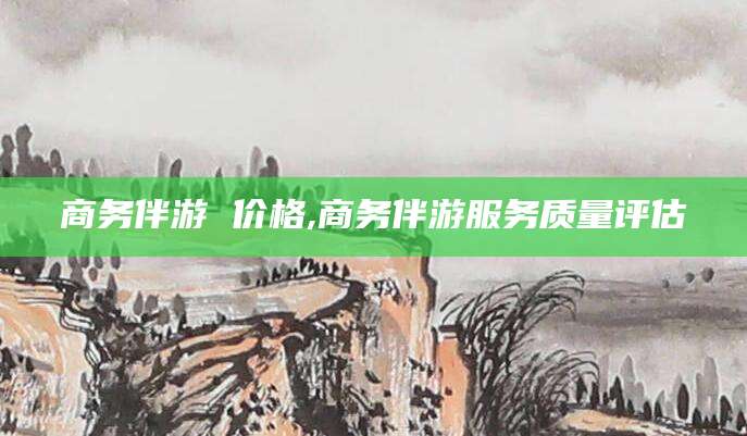 滕州商务伴游 价格,商务伴游服务质量评估