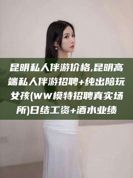 滕州昆明私人伴游价格,昆明高端私人伴游招聘+纯出陪玩女孩(WW模特招聘真实场所)日结工资+酒水业绩