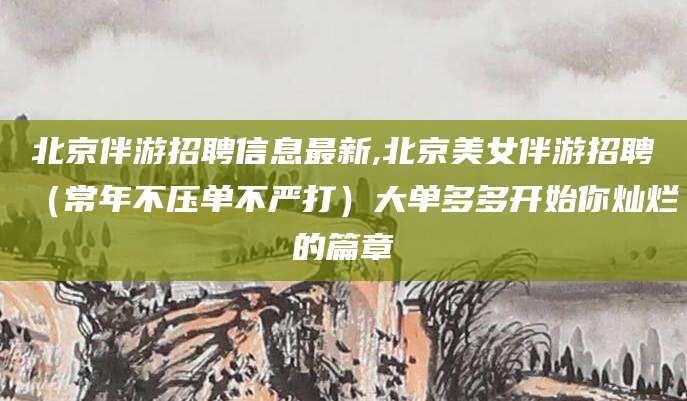 滕州北京伴游招聘信息最新,北京美女伴游招聘（常年不压单不严打）大单多多开始你灿烂的篇章