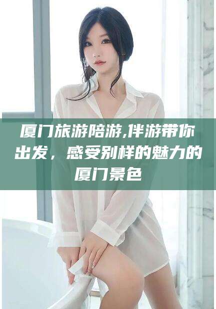 滕州厦门旅游陪游,伴游带你出发，感受别样的魅力的厦门景色