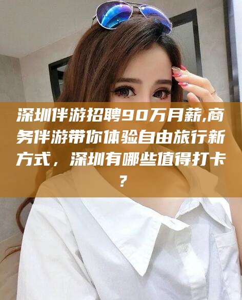 滕州深圳伴游招聘90万月薪,商务伴游带你体验自由旅行新方式，深圳有哪些值得打卡？