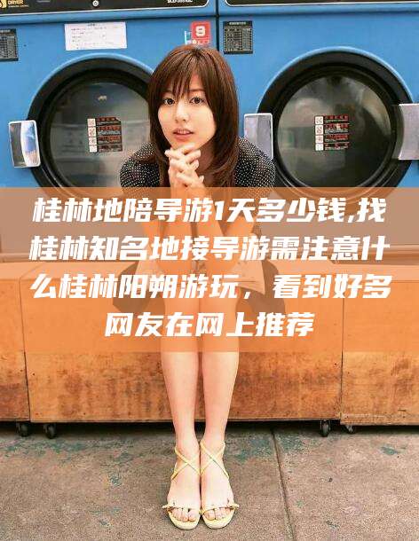 滕州桂林地陪导游1天多少钱,找桂林知名地接导游需注意什么桂林阳朔游玩，看到好多网友在网上推荐