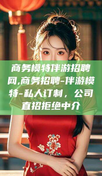 滕州商务模特伴游招聘网,商务招聘-伴游模特-私人订制，公司直招拒绝中介
