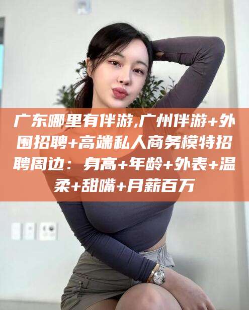 滕州广东哪里有伴游,广州伴游+外围招聘+高端私人商务模特招聘周边：身高+年龄+外表+温柔+甜嘴+月薪百万