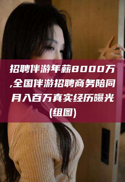 滕州招聘伴游年薪8000万,全国伴游招聘商务陪同月入百万真实经历曝光(组图)