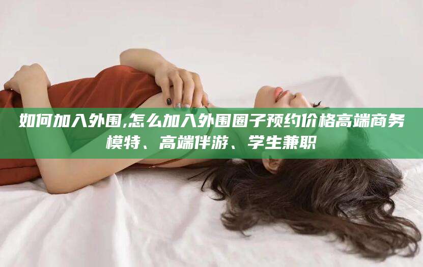 滕州如何加入外围,怎么加入外围圈子预约价格高端商务模特、高端伴游、学生兼职