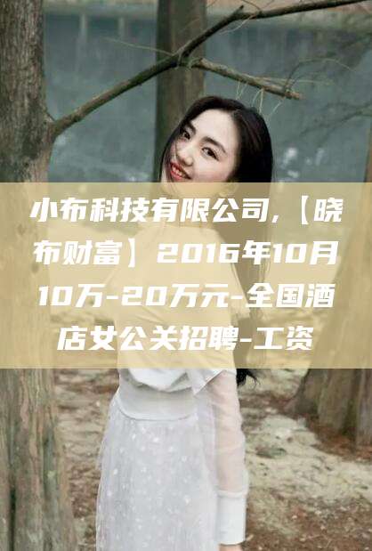 滕州小布科技有限公司,【晓布财富】2016年10月10万-20万元-全国酒店女公关招聘-工资