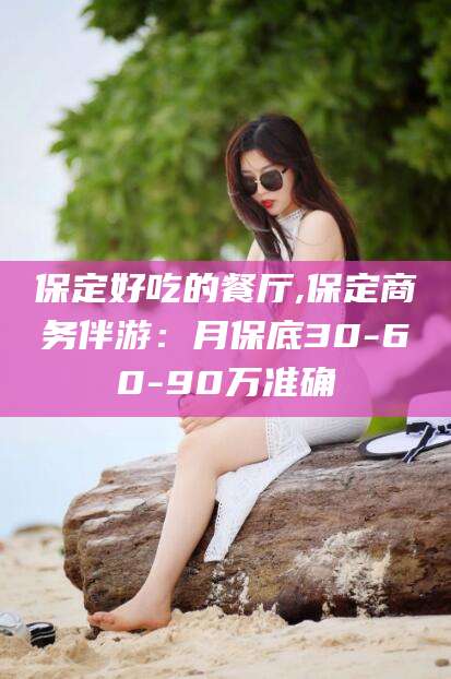 滕州保定好吃的餐厅,保定商务伴游：月保底30-60-90万准确