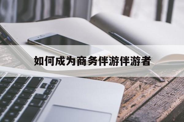 如果去做商务伴游要注意什么最新资讯（谁能告诉我哪里有滕州如何成为商务伴游伴游者？）